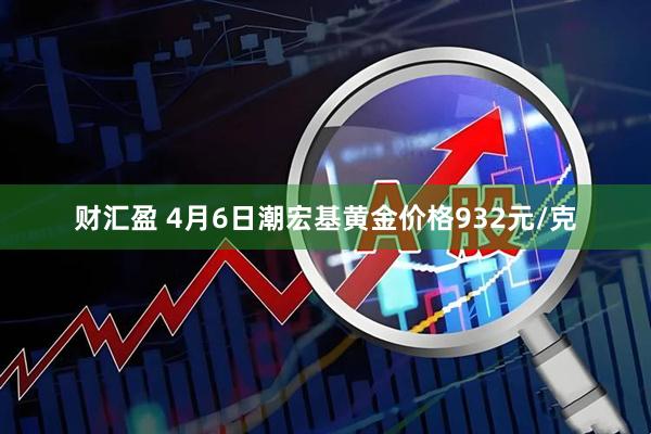 财汇盈 4月6日潮宏基黄金价格932元/克