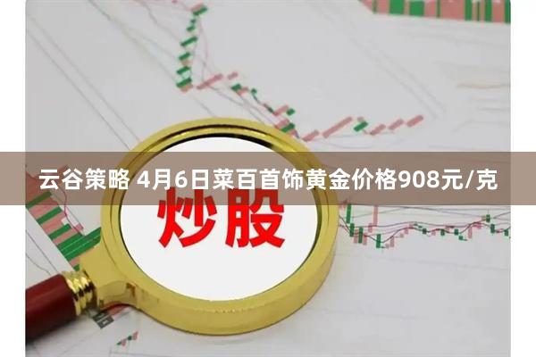 云谷策略 4月6日菜百首饰黄金价格908元/克
