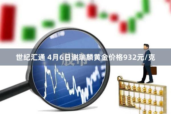 世纪汇通 4月6日谢瑞麟黄金价格932元/克