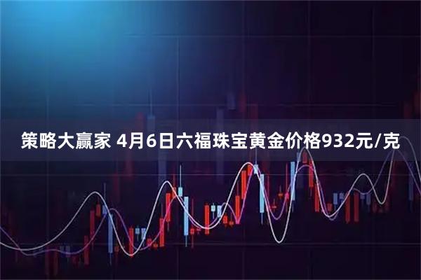 策略大赢家 4月6日六福珠宝黄金价格932元/克