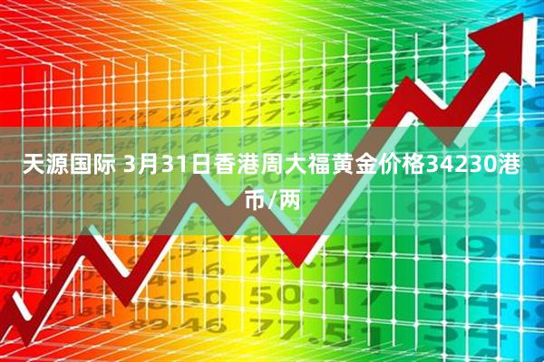 天源国际 3月31日香港周大福黄金价格34230港币/两