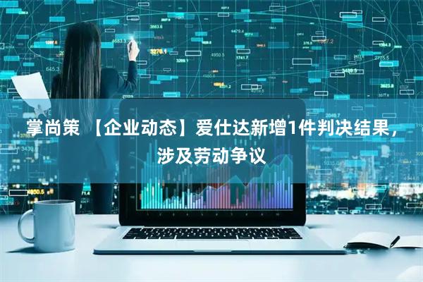 掌尚策 【企业动态】爱仕达新增1件判决结果，涉及劳动争议