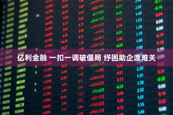 亿利金融 一扣一调破僵局 纾困助企渡难关