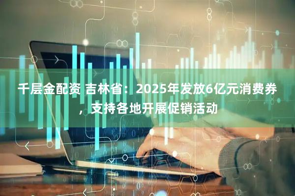 千层金配资 吉林省：2025年发放6亿元消费券，支持各地开展促销活动