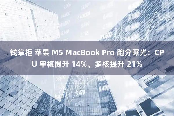 钱掌柜 苹果 M5 MacBook Pro 跑分曝光:CPU 单核提升 14%、多核提升 21%