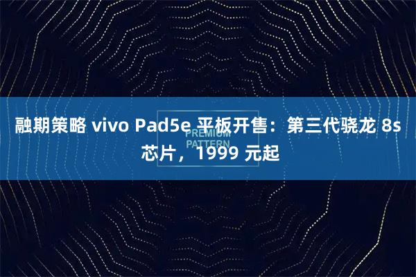 融期策略 vivo Pad5e 平板开售:第三代骁龙 8s 芯片,1999 元起