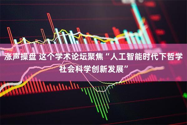 涨声操盘 这个学术论坛聚焦“人工智能时代下哲学社会科学创新发展”