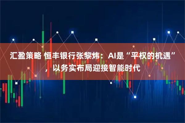 汇盈策略 恒丰银行张黎炜:AI是“平权的机遇”,以务实布局迎接智能时代