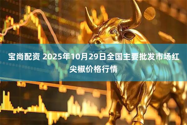 宝尚配资 2025年10月29日全国主要批发市场红尖椒价格行情