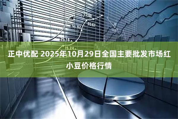 正中优配 2025年10月29日全国主要批发市场红小豆价格行情