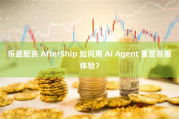 乐盈配资 AfterShip 如何用 AI Agent 重塑客服体验?