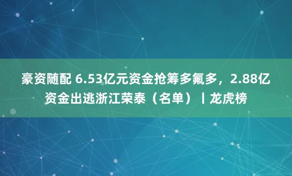 豪资随配 6.53亿元资金抢筹多氟多,2.88亿资金出逃浙江荣泰(名单)丨龙虎榜