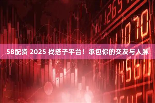 58配资 2025 找搭子平台!承包你的交友与人脉
