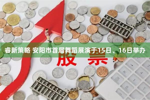 睿新策略 安阳市首届舞蹈展演于15日、16日举办