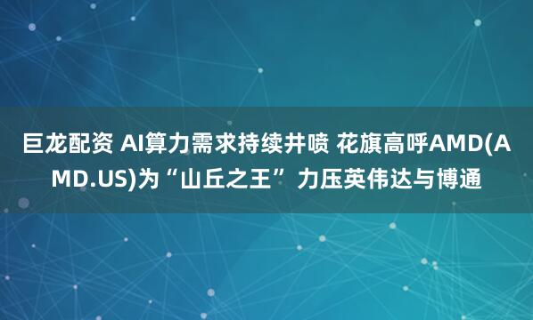 巨龙配资 AI算力需求持续井喷 花旗高呼AMD(AMD.US)为“山丘之王” 力压英伟达与博通