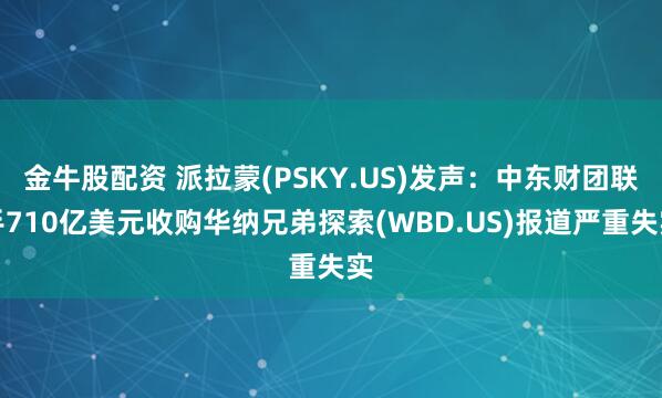 金牛股配资 派拉蒙(PSKY.US)发声：中东财团联手710亿美元收购华纳兄弟探索(WBD.US)报道严重失实
