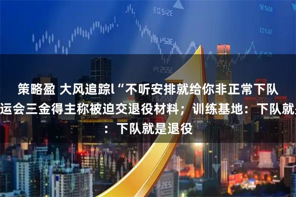 策略盈 大风追踪l“不听安排就给你非正常下队”?亚运会三金得主称被迫交退役材料;训练基地:下队就是退役