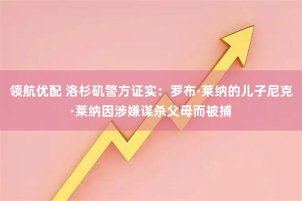 领航优配 洛杉矶警方证实:罗布·莱纳的儿子尼克·莱纳因涉嫌谋杀父母而被捕