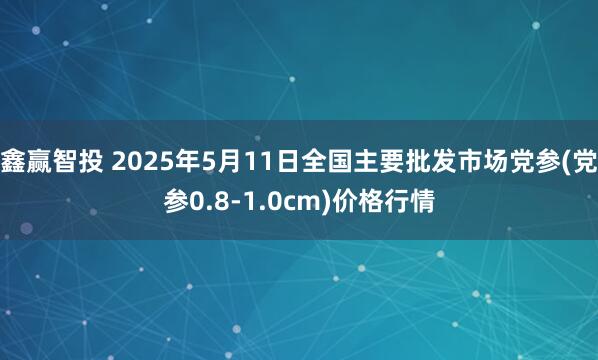 鑫赢智投 2025年5月11日全国主要批发市场党参(党参0.8-1.0cm)价格行情