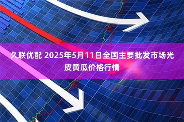 久联优配 2025年5月11日全国主要批发市场光皮黄瓜价格行情