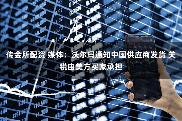 传金所配资 媒体:沃尔玛通知中国供应商发货 关税由美方买家承担