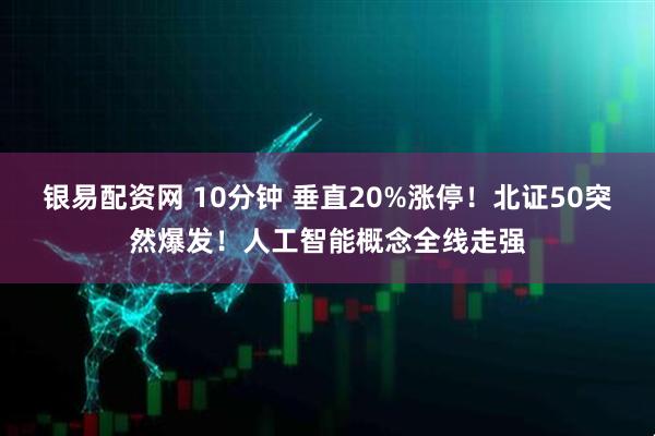 银易配资网 10分钟 垂直20%涨停！北证50突然爆发！人工智能概念全线走强