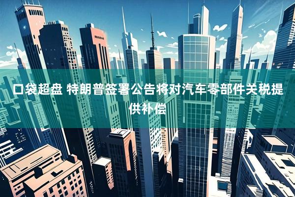 口袋超盘 特朗普签署公告将对汽车零部件关税提供补偿