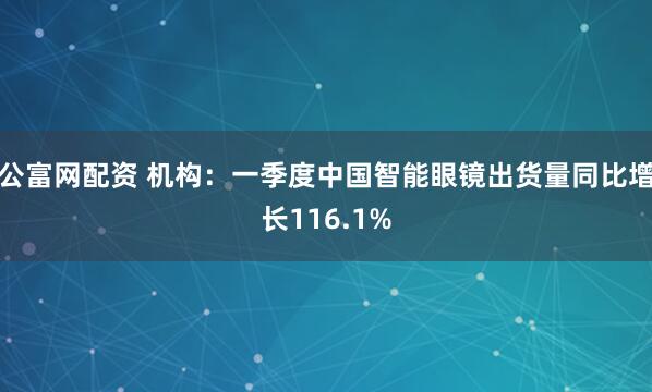 公富网配资 机构:一季度中国智能眼镜出货量同比增长116.1%