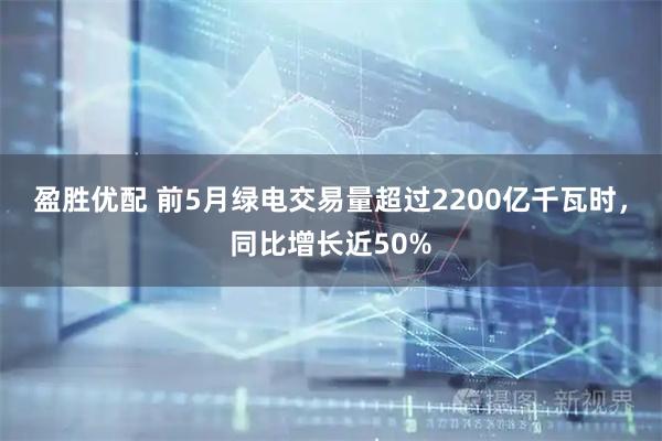 盈胜优配 前5月绿电交易量超过2200亿千瓦时，同比增长近50%