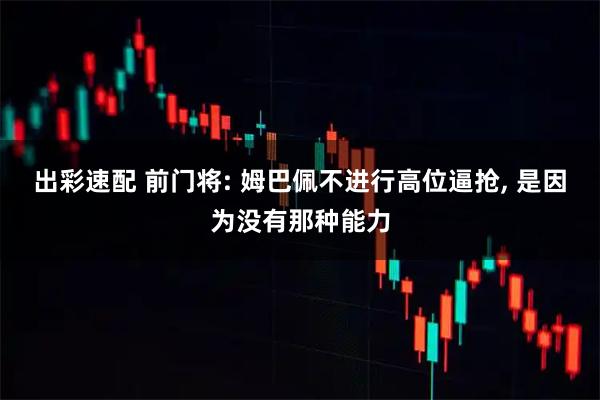 出彩速配 前门将: 姆巴佩不进行高位逼抢, 是因为没有那种能力
