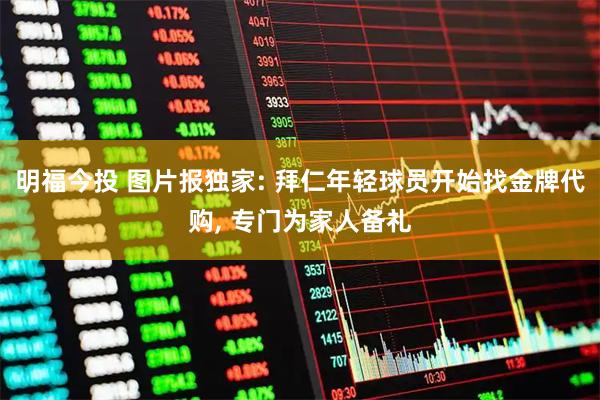 明福今投 图片报独家: 拜仁年轻球员开始找金牌代购, 专门为家人备礼