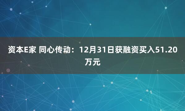 资本E家 同心传动：12月31日获融资买入51.20万元