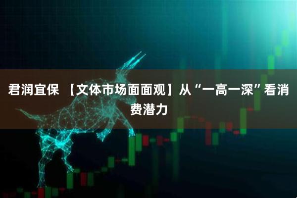 君润宜保 【文体市场面面观】从“一高一深”看消费潜力