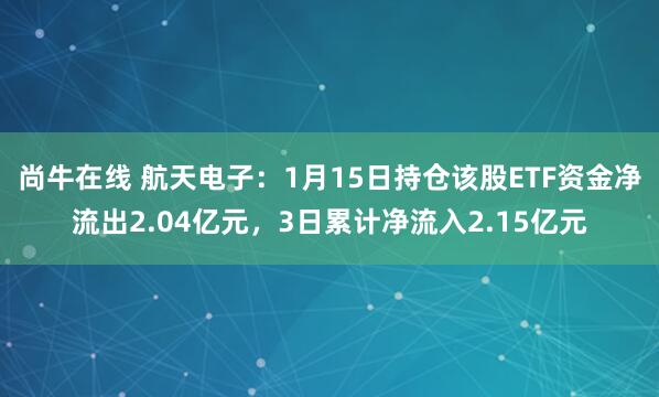 尚牛在线 航天电子：1月15日持仓该股ETF资金净流出2.04亿元，3日累计净流入2.15亿元