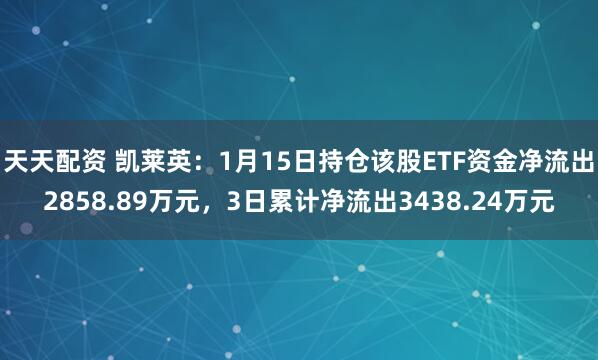 天天配资 凯莱英：1月15日持仓该股ETF资金净流出2858.89万元，3日累计净流出3438.24万元