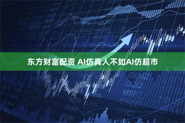 东方财富配资 AI仿真人不如AI仿超市