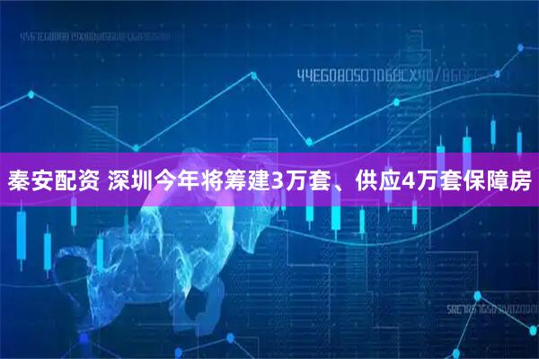秦安配资 深圳今年将筹建3万套、供应4万套保障房